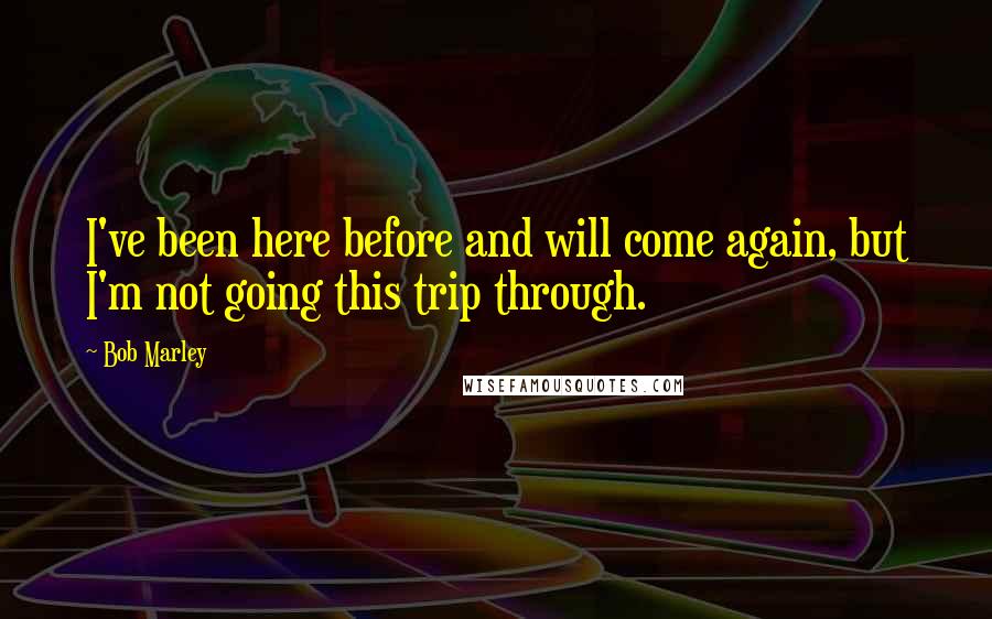 Bob Marley Quotes: I've been here before and will come again, but I'm not going this trip through.