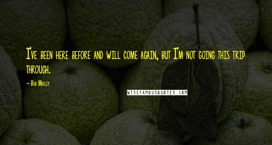 Bob Marley Quotes: I've been here before and will come again, but I'm not going this trip through.