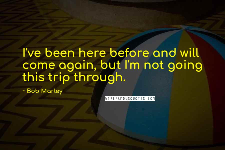 Bob Marley Quotes: I've been here before and will come again, but I'm not going this trip through.