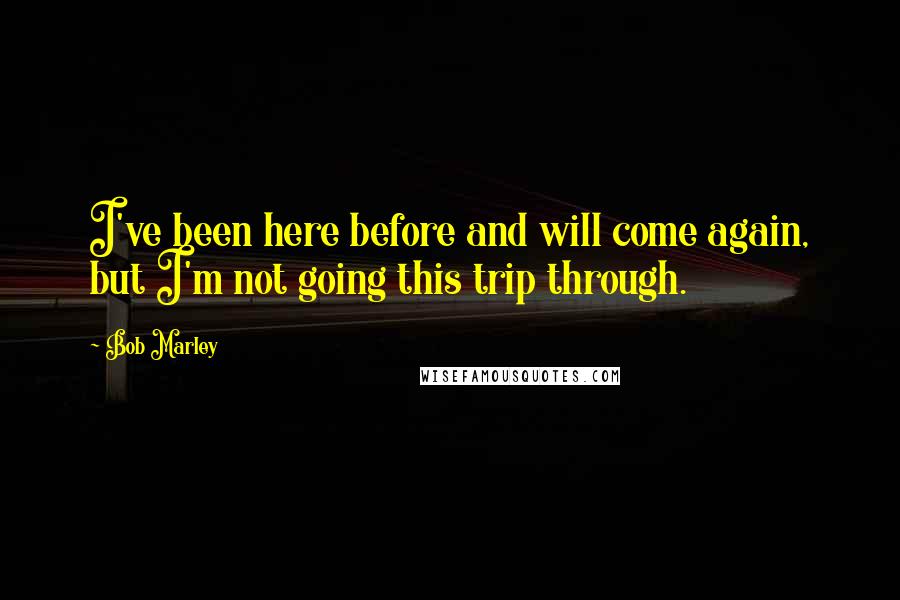 Bob Marley Quotes: I've been here before and will come again, but I'm not going this trip through.