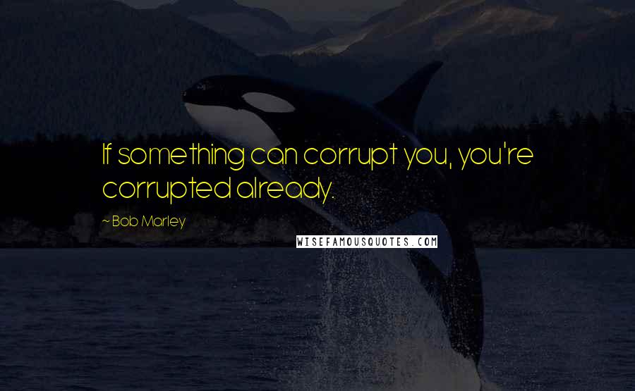Bob Marley Quotes: If something can corrupt you, you're corrupted already.