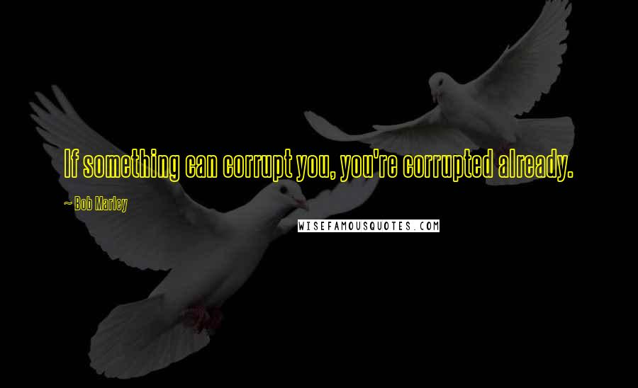 Bob Marley Quotes: If something can corrupt you, you're corrupted already.