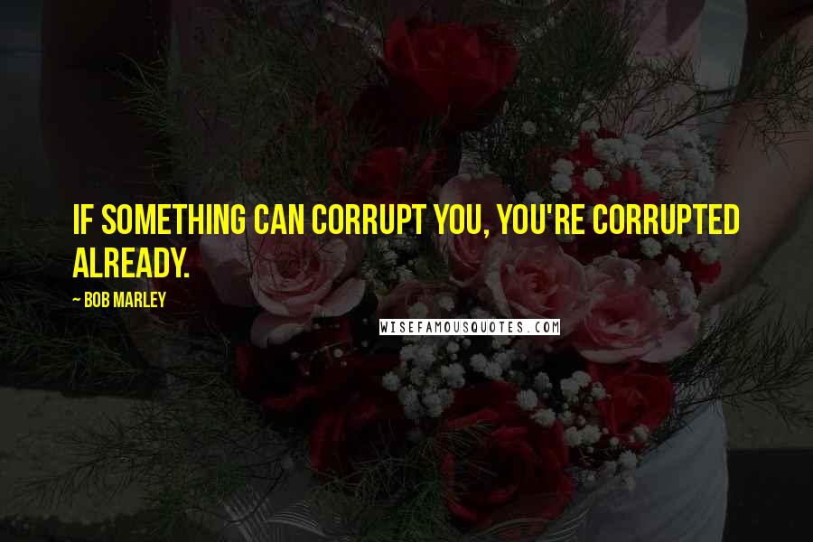 Bob Marley Quotes: If something can corrupt you, you're corrupted already.