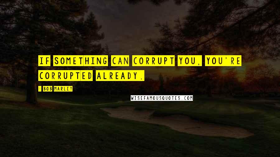 Bob Marley Quotes: If something can corrupt you, you're corrupted already.