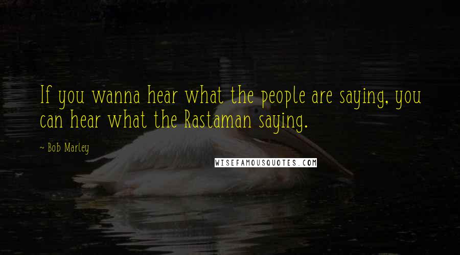 Bob Marley Quotes: If you wanna hear what the people are saying, you can hear what the Rastaman saying.