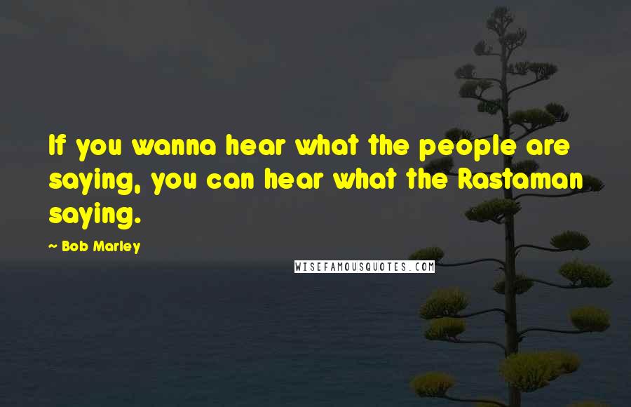 Bob Marley Quotes: If you wanna hear what the people are saying, you can hear what the Rastaman saying.