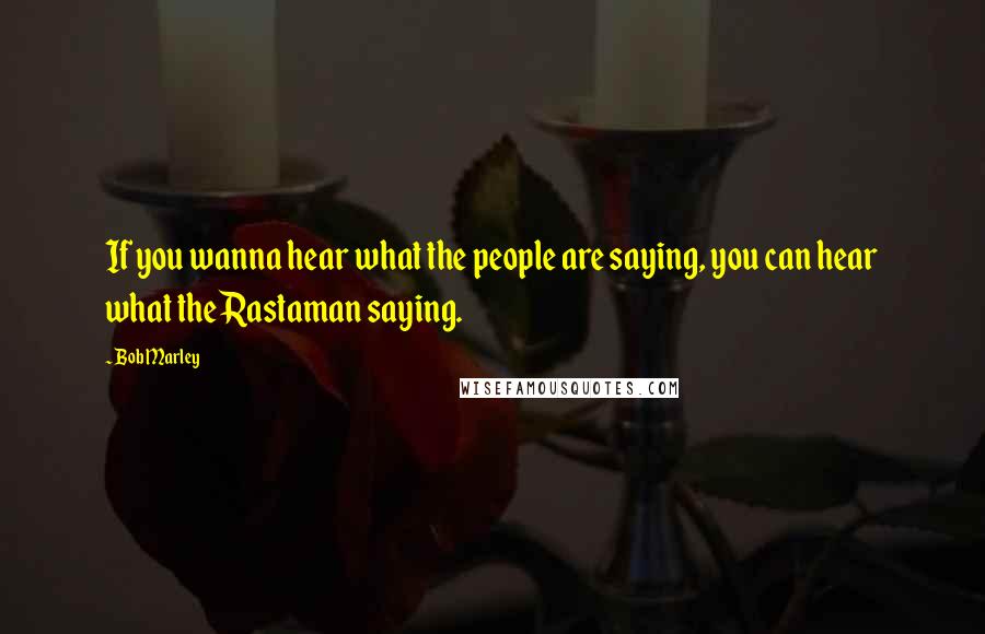 Bob Marley Quotes: If you wanna hear what the people are saying, you can hear what the Rastaman saying.