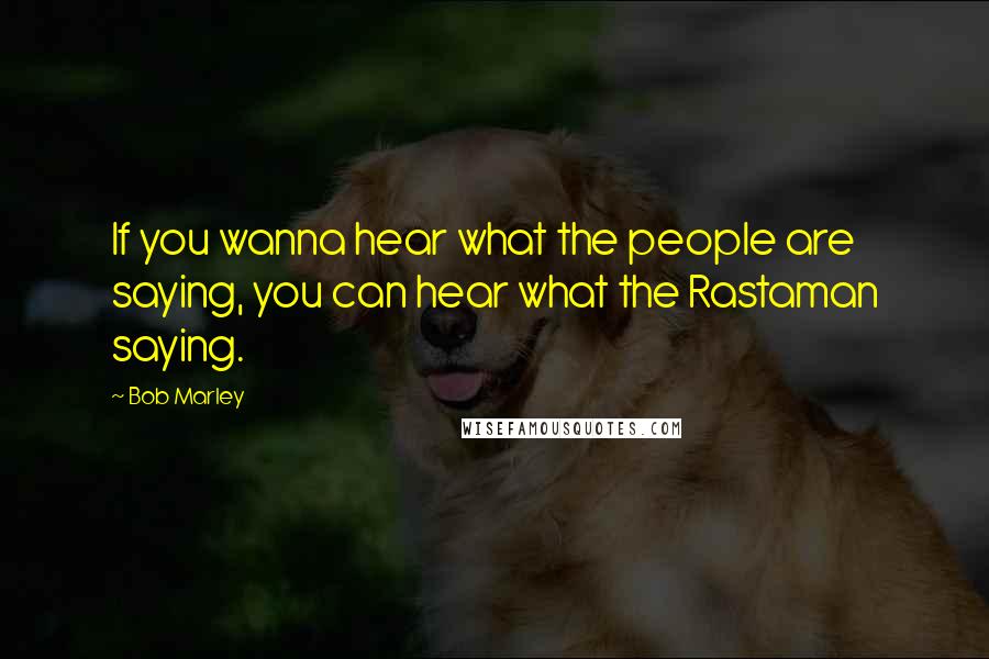 Bob Marley Quotes: If you wanna hear what the people are saying, you can hear what the Rastaman saying.