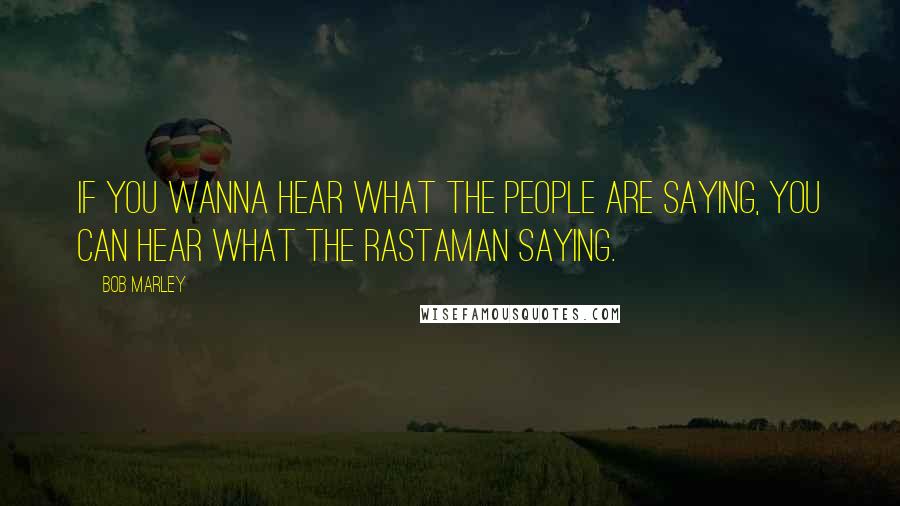 Bob Marley Quotes: If you wanna hear what the people are saying, you can hear what the Rastaman saying.