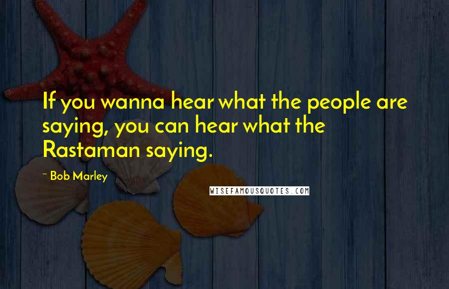 Bob Marley Quotes: If you wanna hear what the people are saying, you can hear what the Rastaman saying.