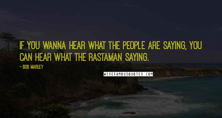 Bob Marley Quotes: If you wanna hear what the people are saying, you can hear what the Rastaman saying.
