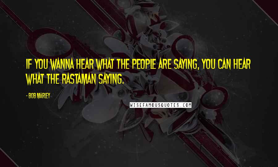 Bob Marley Quotes: If you wanna hear what the people are saying, you can hear what the Rastaman saying.