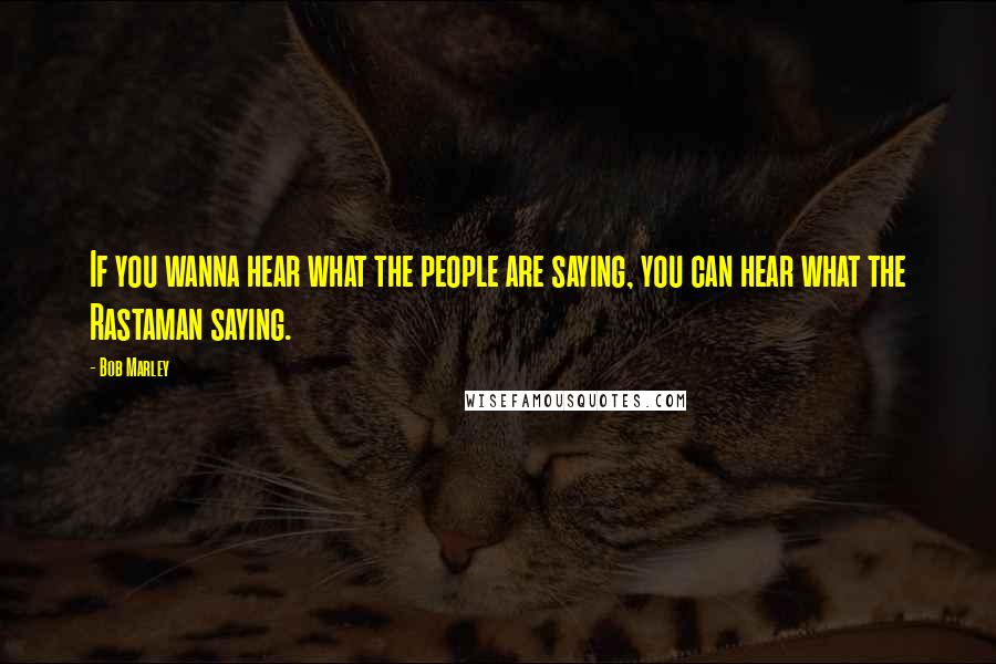 Bob Marley Quotes: If you wanna hear what the people are saying, you can hear what the Rastaman saying.