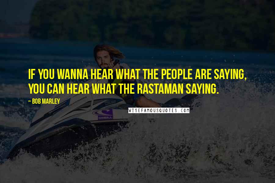 Bob Marley Quotes: If you wanna hear what the people are saying, you can hear what the Rastaman saying.