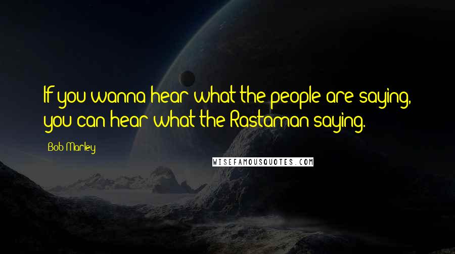 Bob Marley Quotes: If you wanna hear what the people are saying, you can hear what the Rastaman saying.