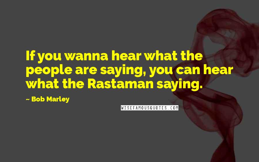 Bob Marley Quotes: If you wanna hear what the people are saying, you can hear what the Rastaman saying.