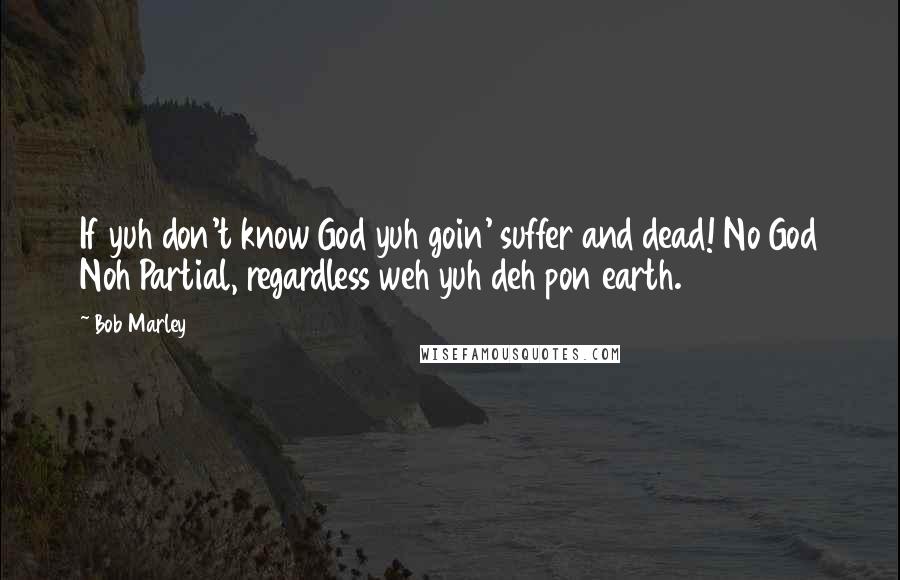Bob Marley Quotes: If yuh don't know God yuh goin' suffer and dead! No God Noh Partial, regardless weh yuh deh pon earth.