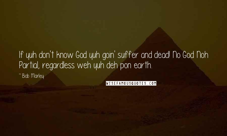 Bob Marley Quotes: If yuh don't know God yuh goin' suffer and dead! No God Noh Partial, regardless weh yuh deh pon earth.