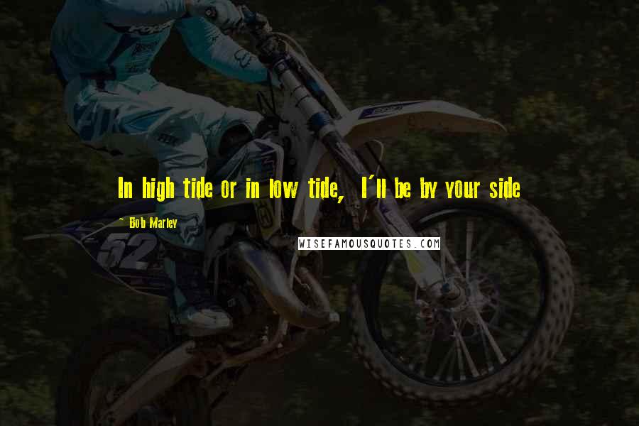 Bob Marley Quotes: In high tide or in low tide,  I'll be by your side