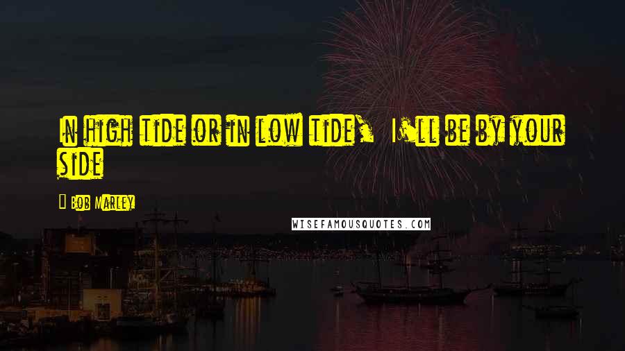 Bob Marley Quotes: In high tide or in low tide,  I'll be by your side