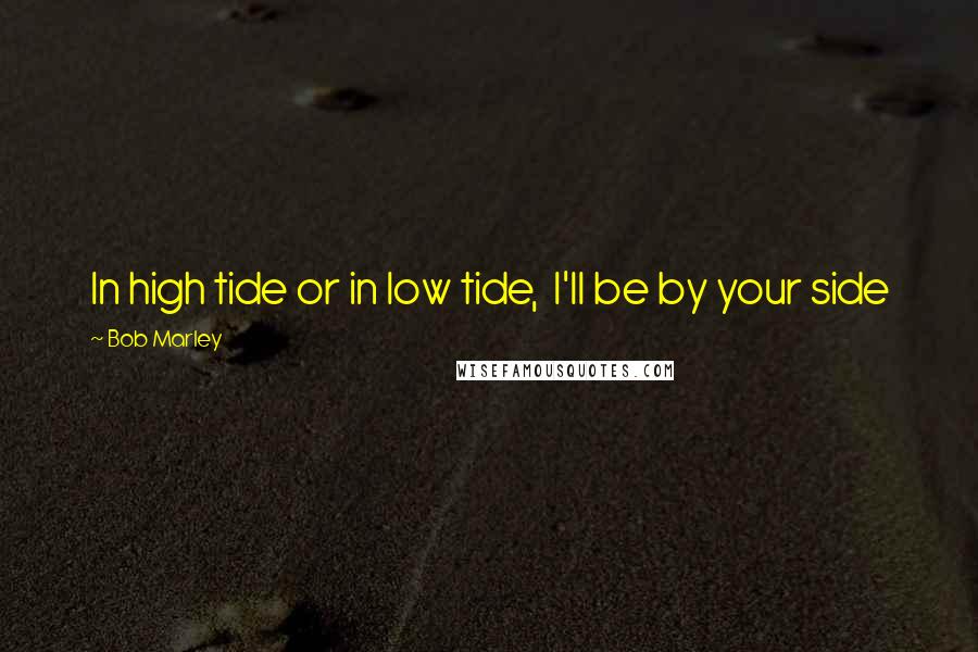 Bob Marley Quotes: In high tide or in low tide,  I'll be by your side