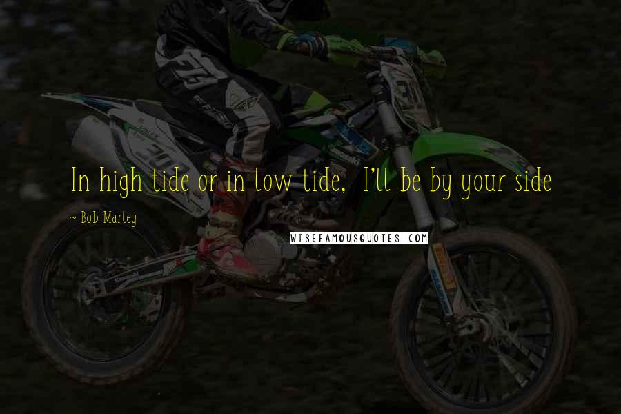 Bob Marley Quotes: In high tide or in low tide,  I'll be by your side