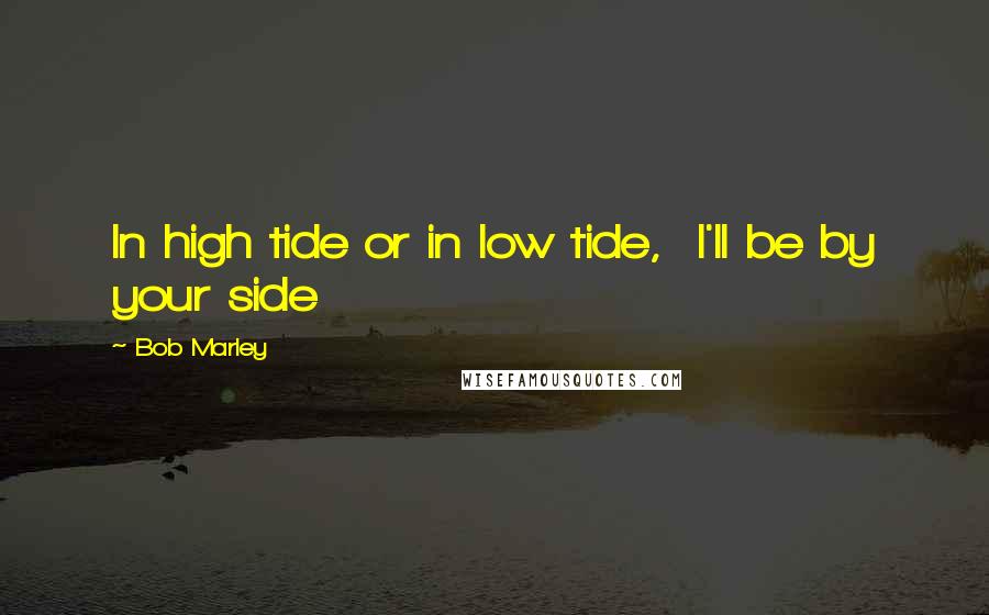 Bob Marley Quotes: In high tide or in low tide,  I'll be by your side