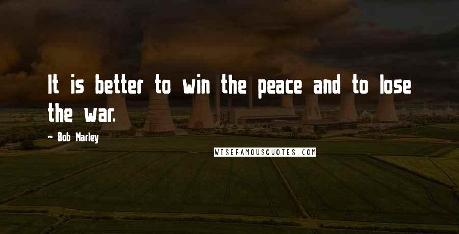 Bob Marley Quotes: It is better to win the peace and to lose the war.