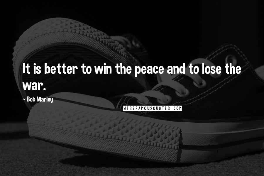 Bob Marley Quotes: It is better to win the peace and to lose the war.