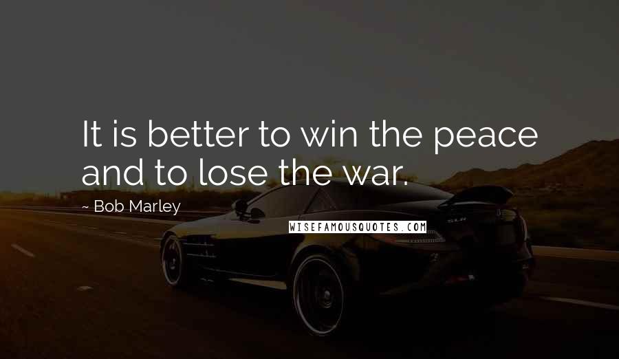 Bob Marley Quotes: It is better to win the peace and to lose the war.