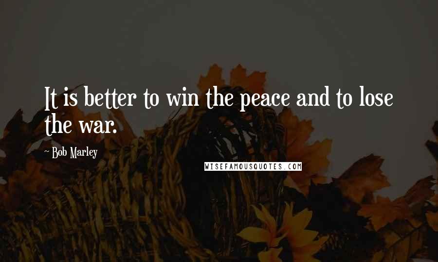 Bob Marley Quotes: It is better to win the peace and to lose the war.