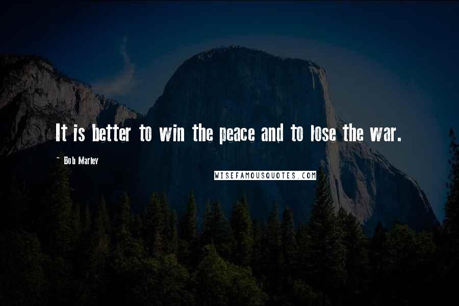 Bob Marley Quotes: It is better to win the peace and to lose the war.