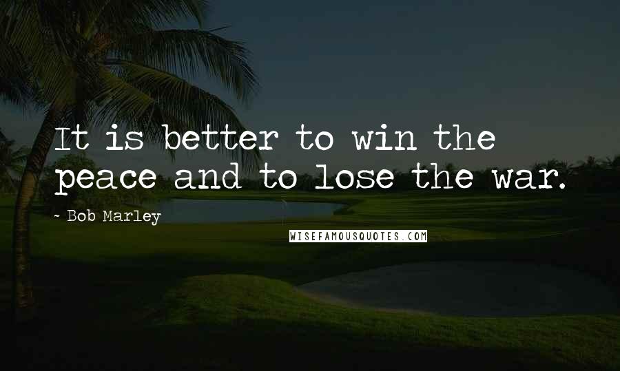 Bob Marley Quotes: It is better to win the peace and to lose the war.