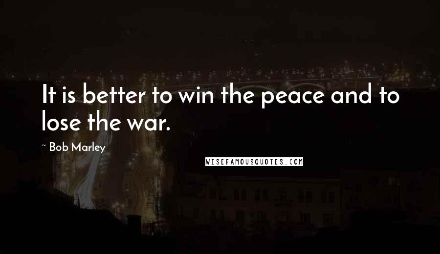 Bob Marley Quotes: It is better to win the peace and to lose the war.