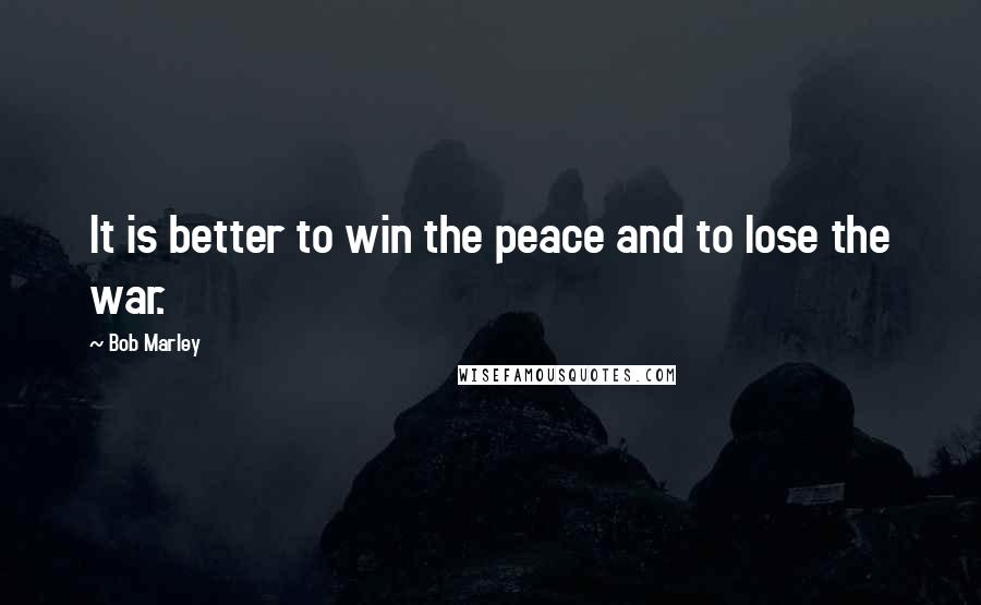 Bob Marley Quotes: It is better to win the peace and to lose the war.