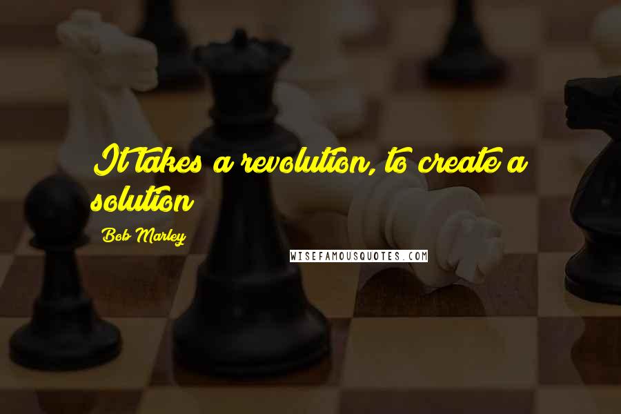 Bob Marley Quotes: It takes a revolution, to create a solution