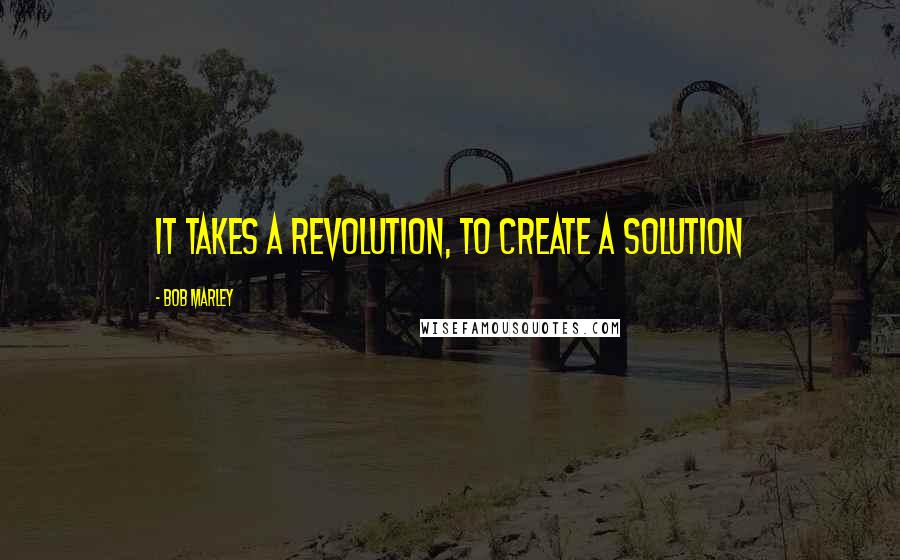 Bob Marley Quotes: It takes a revolution, to create a solution