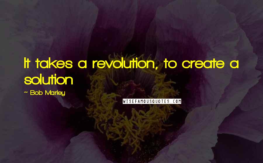 Bob Marley Quotes: It takes a revolution, to create a solution