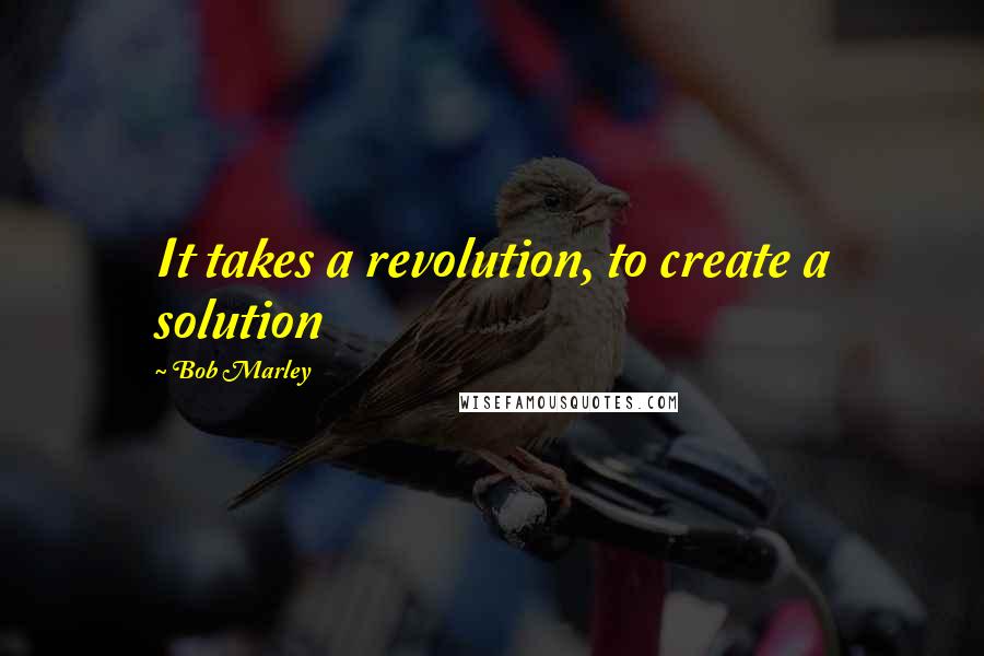 Bob Marley Quotes: It takes a revolution, to create a solution