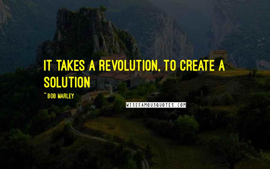 Bob Marley Quotes: It takes a revolution, to create a solution