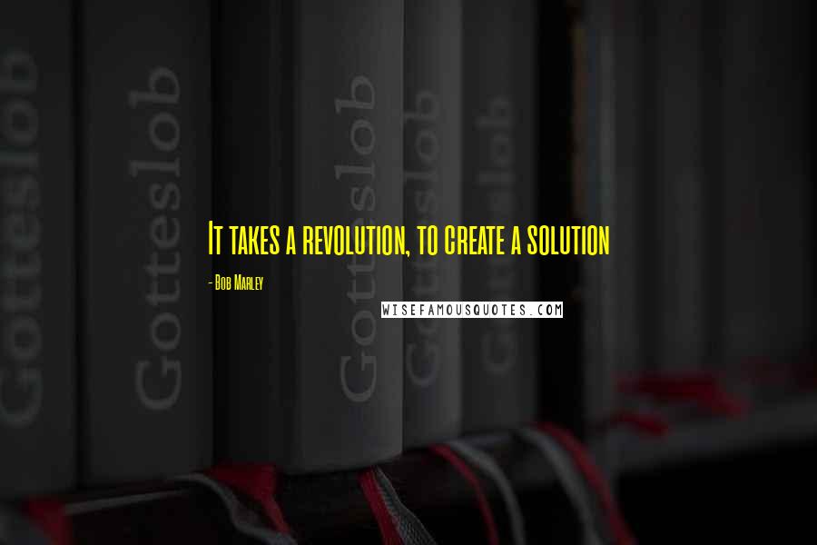 Bob Marley Quotes: It takes a revolution, to create a solution
