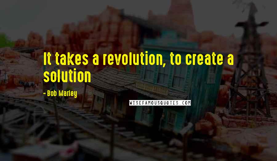 Bob Marley Quotes: It takes a revolution, to create a solution