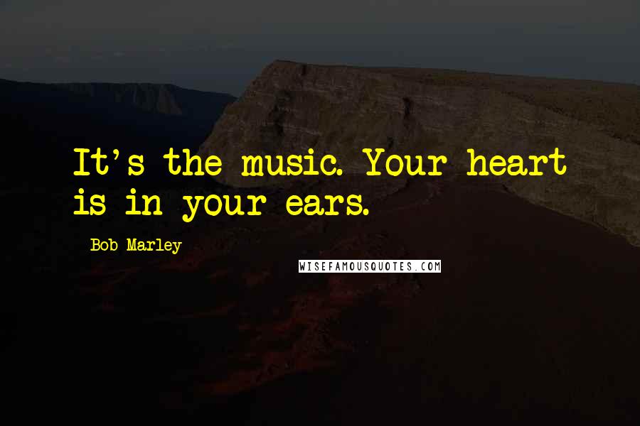 Bob Marley Quotes: It's the music. Your heart is in your ears.