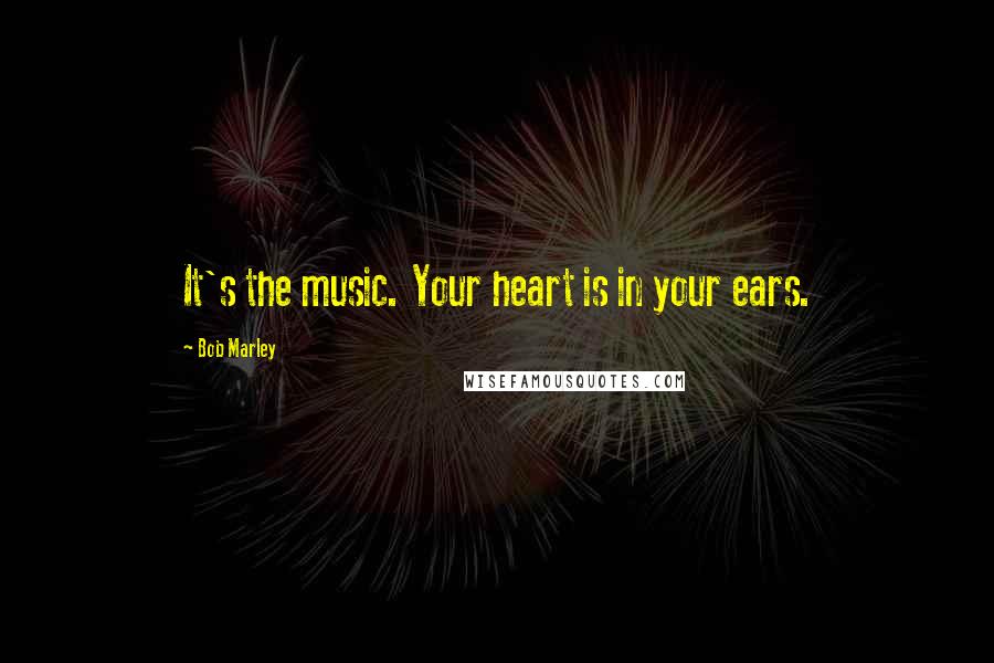 Bob Marley Quotes: It's the music. Your heart is in your ears.