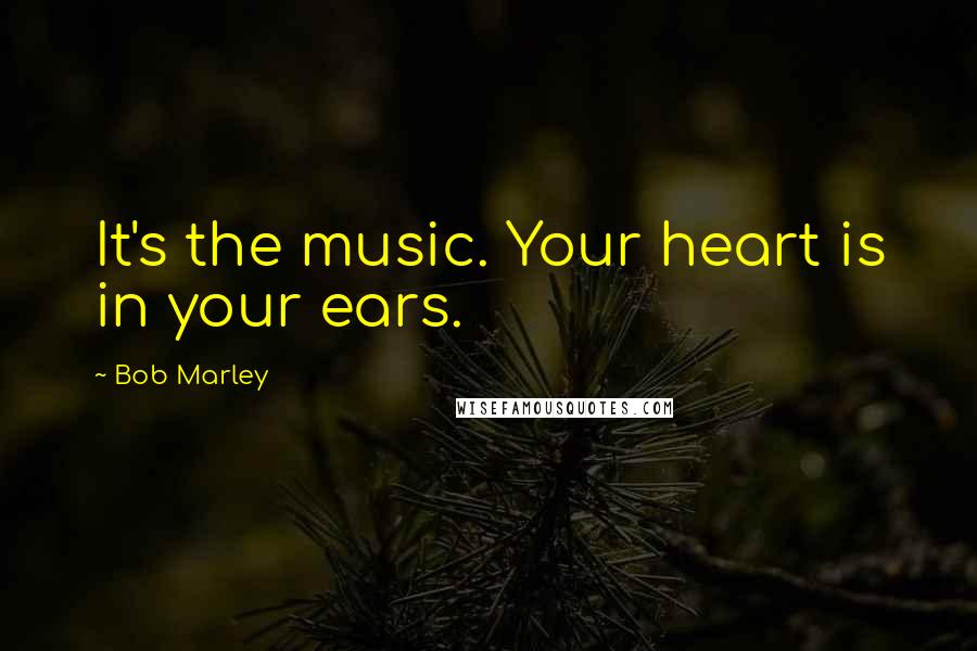 Bob Marley Quotes: It's the music. Your heart is in your ears.