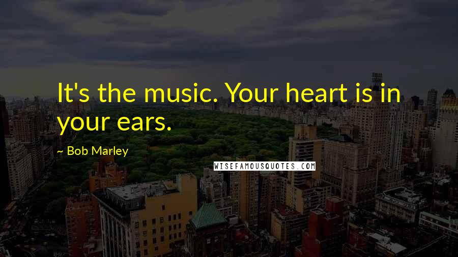 Bob Marley Quotes: It's the music. Your heart is in your ears.