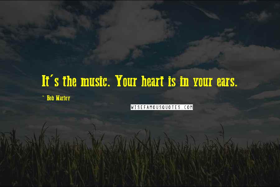 Bob Marley Quotes: It's the music. Your heart is in your ears.