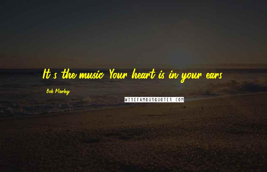 Bob Marley Quotes: It's the music. Your heart is in your ears.