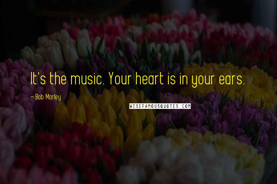 Bob Marley Quotes: It's the music. Your heart is in your ears.