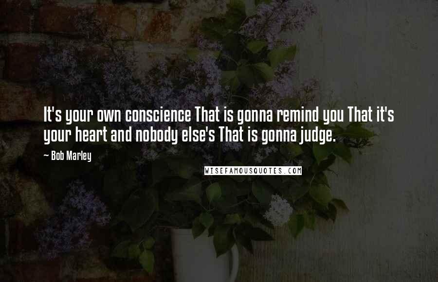 Bob Marley Quotes: It's your own conscience That is gonna remind you That it's your heart and nobody else's That is gonna judge.